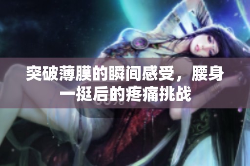 突破薄膜的瞬间感受，腰身一挺后的疼痛挑战
