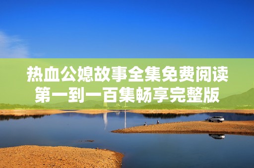热血公媳故事全集免费阅读第一到一百集畅享完整版