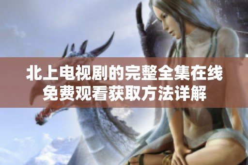 北上电视剧的完整全集在线免费观看获取方法详解