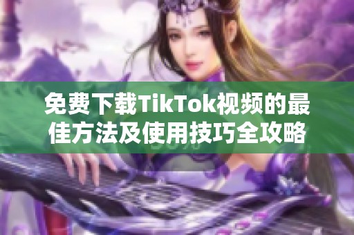 免费下载TikTok视频的最佳方法及使用技巧全攻略