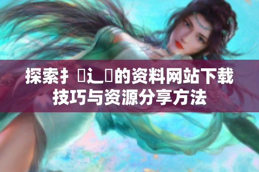 探索扌喿辶畐的资料网站下载技巧与资源分享方法