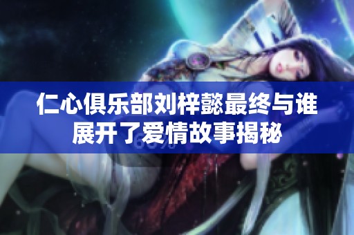 仁心俱乐部刘梓懿最终与谁展开了爱情故事揭秘