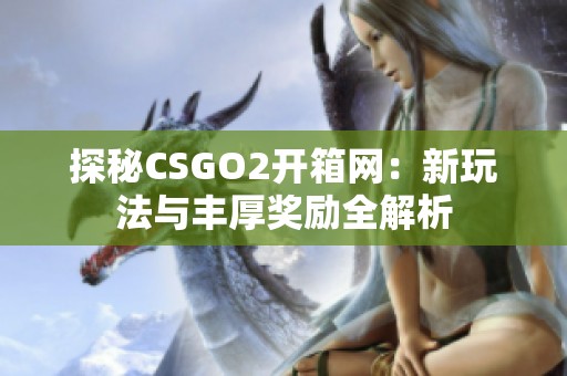 探秘CSGO2开箱网：新玩法与丰厚奖励全解析