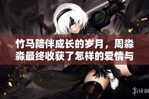 竹马陪伴成长的岁月，周淼淼最终收获了怎样的爱情与人生 