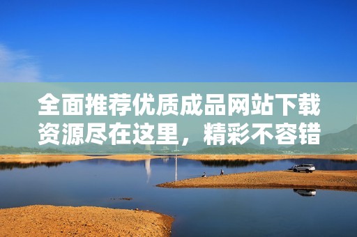 全面推荐优质成品网站下载资源尽在这里，精彩不容错过！