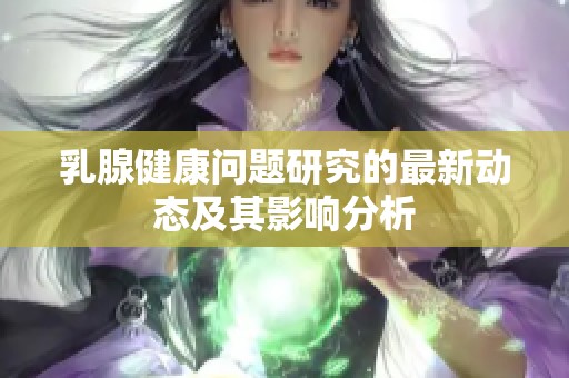 乳腺健康问题研究的最新动态及其影响分析