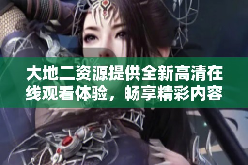 大地二资源提供全新高清在线观看体验，畅享精彩内容