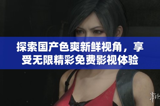 探索国产色爽新鲜视角，享受无限精彩免费影视体验