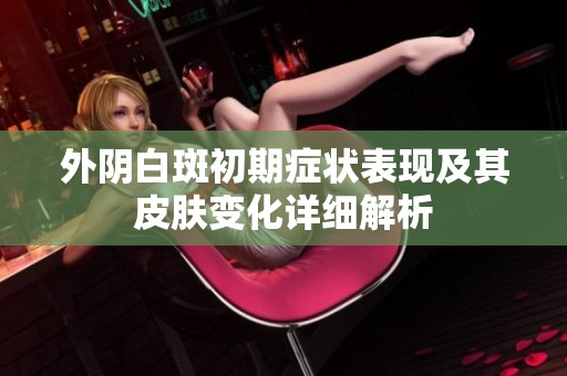 外阴白斑初期症状表现及其皮肤变化详细解析
