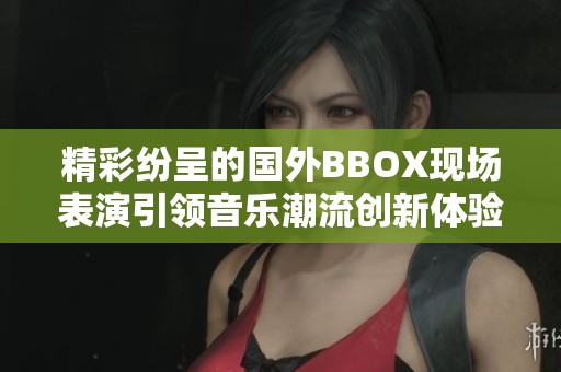 精彩纷呈的国外BBOX现场表演引领音乐潮流创新体验