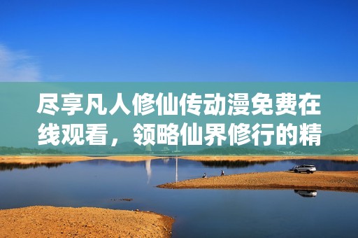 尽享凡人修仙传动漫免费在线观看，领略仙界修行的精彩故事