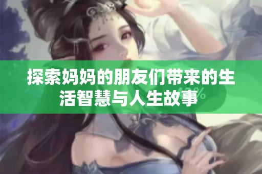 探索妈妈的朋友们带来的生活智慧与人生故事 