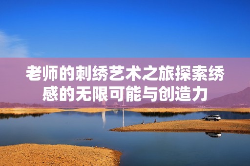 老师的刺绣艺术之旅探索绣感的无限可能与创造力
