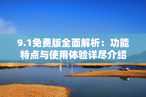 9.1免费版全面解析：功能特点与使用体验详尽介绍