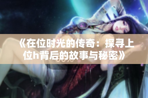 《在位时光的传奇：探寻上位h背后的故事与秘密》