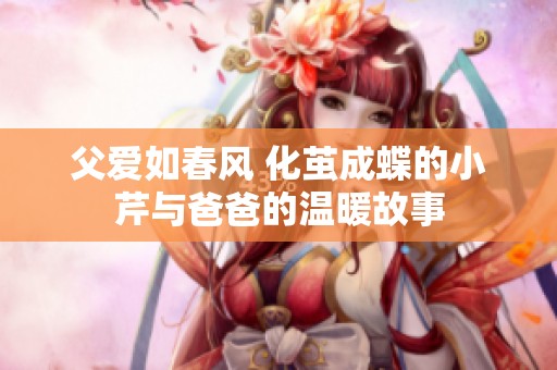 父爱如春风 化茧成蝶的小芹与爸爸的温暖故事