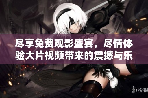 尽享免费观影盛宴，尽情体验大片视频带来的震撼与乐趣