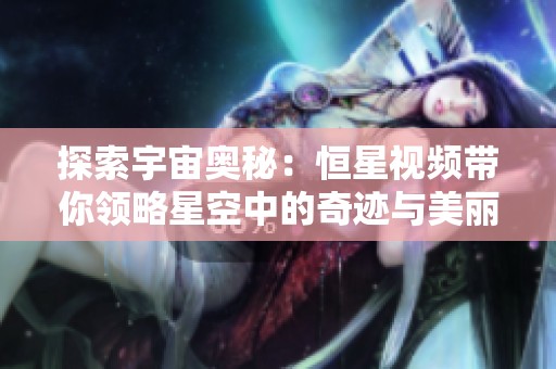 探索宇宙奥秘：恒星视频带你领略星空中的奇迹与美丽