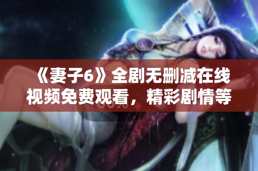 《妻子6》全剧无删减在线视频免费观看，精彩剧情等你来发现