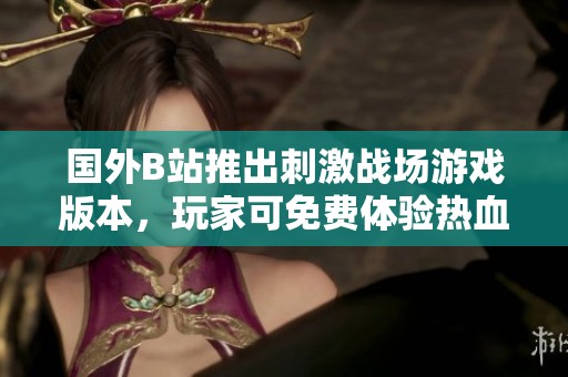 国外B站推出刺激战场游戏版本，玩家可免费体验热血战斗乐趣