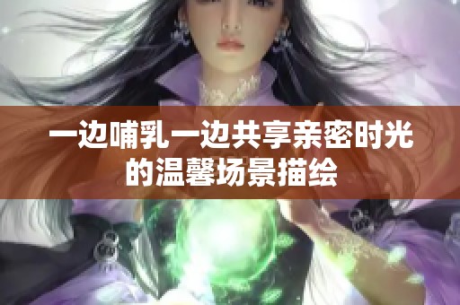 一边哺乳一边共享亲密时光的温馨场景描绘