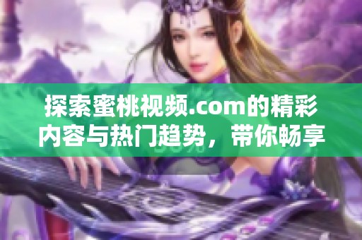 探索蜜桃视频.com的精彩内容与热门趋势，带你畅享视听盛宴