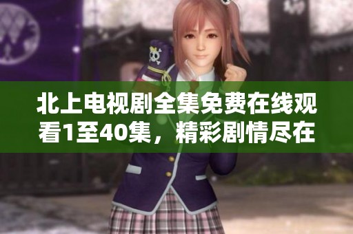 北上电视剧全集免费在线观看1至40集，精彩剧情尽在其中
