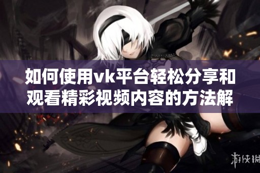 如何使用vk平台轻松分享和观看精彩视频内容的方法解析