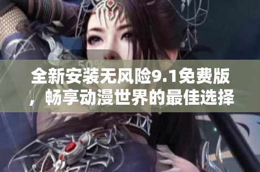 全新安装无风险9.1免费版，畅享动漫世界的最佳选择