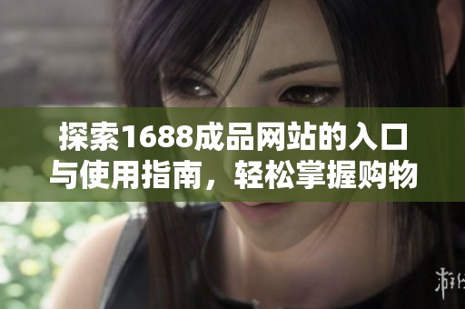 探索1688成品网站的入口与使用指南，轻松掌握购物技巧