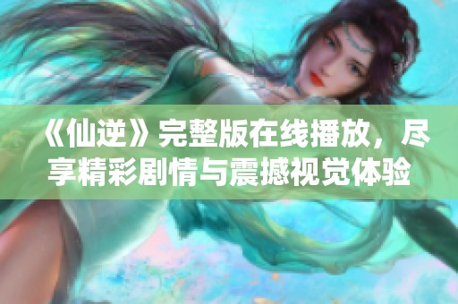 《仙逆》完整版在线播放，尽享精彩剧情与震撼视觉体验