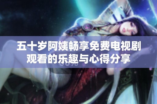 五十岁阿姨畅享免费电视剧观看的乐趣与心得分享