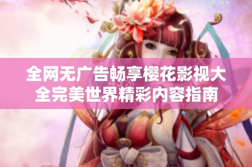 全网无广告畅享樱花影视大全完美世界精彩内容指南