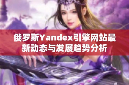 俄罗斯Yandex引擎网站最新动态与发展趋势分析