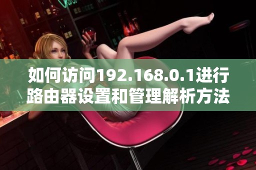 如何访问192.168.0.1进行路由器设置和管理解析方法