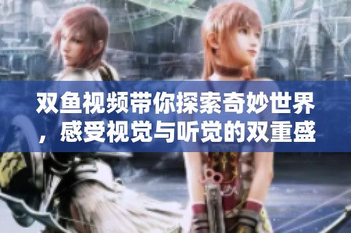双鱼视频带你探索奇妙世界，感受视觉与听觉的双重盛宴
