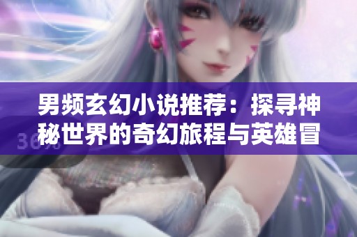 男频玄幻小说推荐：探寻神秘世界的奇幻旅程与英雄冒险