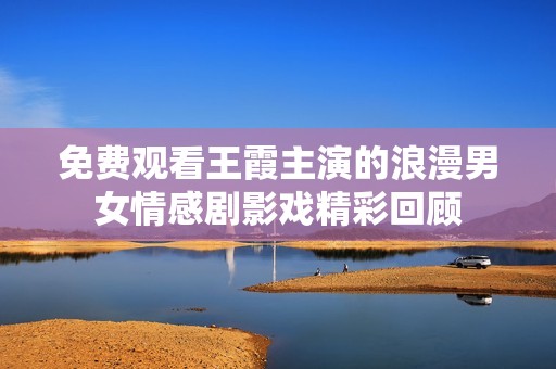 免费观看王霞主演的浪漫男女情感剧影戏精彩回顾