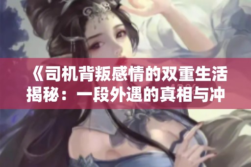 《司机背叛感情的双重生活揭秘：一段外遇的真相与冲突》