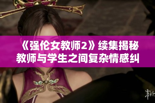 《强伦女教师2》续集揭秘教师与学生之间复杂情感纠葛的全新故事