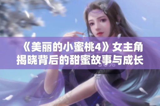 《美丽的小蜜桃4》女主角揭晓背后的甜蜜故事与成长历程