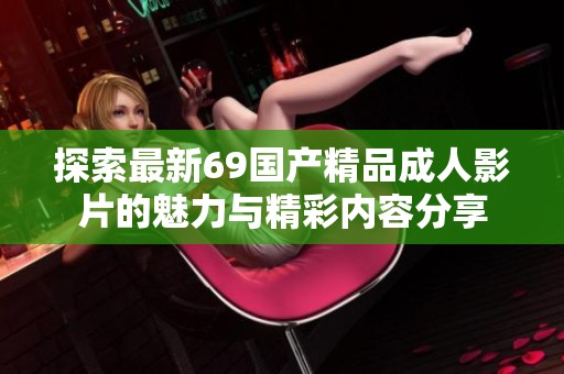 探索最新69国产精品成人影片的魅力与精彩内容分享