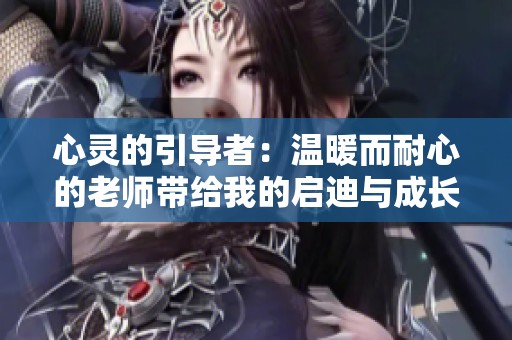 心灵的引导者：温暖而耐心的老师带给我的启迪与成长