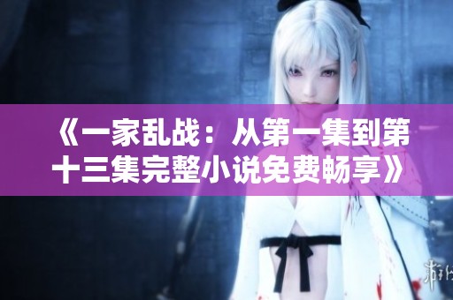 《一家乱战：从第一集到第十三集完整小说免费畅享》