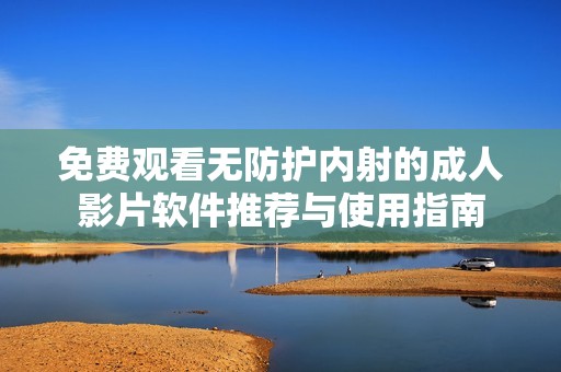 免费观看无防护内射的成人影片软件推荐与使用指南