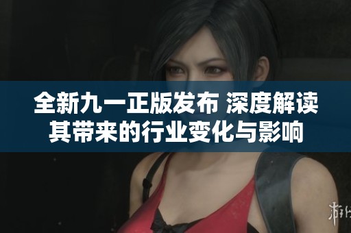 全新九一正版发布 深度解读其带来的行业变化与影响