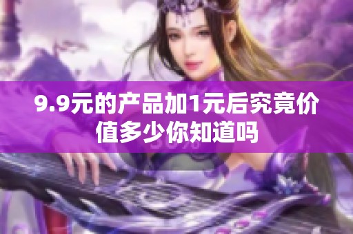 9.9元的产品加1元后究竟价值多少你知道吗