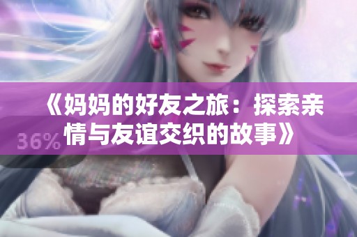 《妈妈的好友之旅：探索亲情与友谊交织的故事》