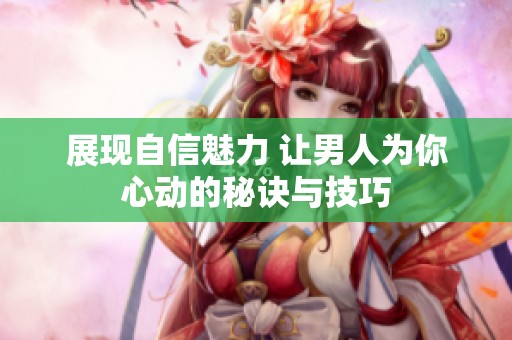 展现自信魅力 让男人为你心动的秘诀与技巧
