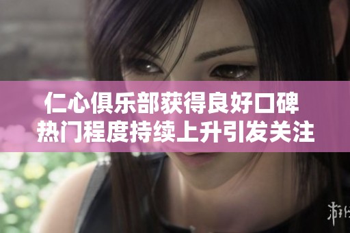 仁心俱乐部获得良好口碑 热门程度持续上升引发关注